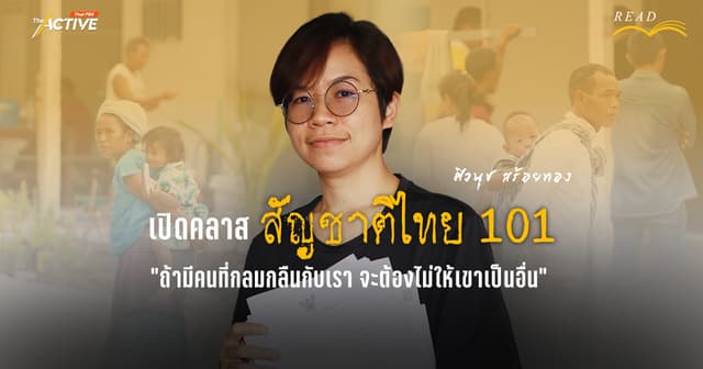 เปิดคลาส ‘สัญชาติไทย 101’ : “ถ้ามีคนที่กลมกลืนกับเรา จะต้องไม่ให้เขาเป็นอื่น”